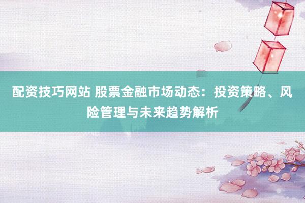 配资技巧网站 股票金融市场动态：投资策略、风险管理与未来趋势解析