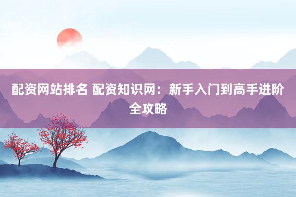配资网站排名 配资知识网:新手入门到高手进阶全攻略