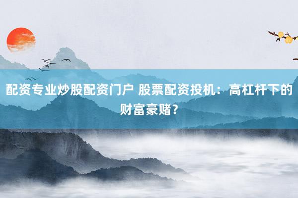 配资专业炒股配资门户 股票配资投机：高杠杆下的财富豪赌？