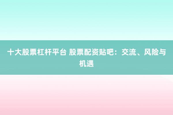 十大股票杠杆平台 股票配资贴吧:交流、风险与机遇