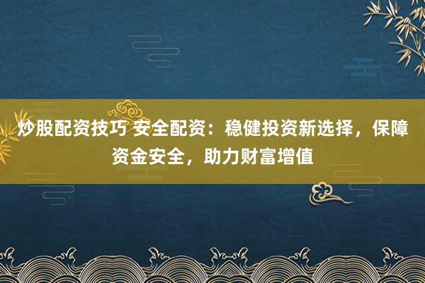 炒股配资技巧 安全配资：稳健投资新选择，保障资金安全，助力财富增值