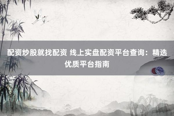 配资炒股就找配资 线上实盘配资平台查询：精选优质平台指南