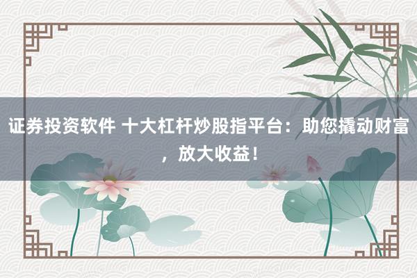 证券投资软件 十大杠杆炒股指平台：助您撬动财富，放大收益！