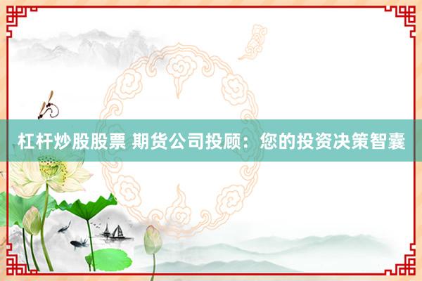 杠杆炒股股票 期货公司投顾：您的投资决策智囊