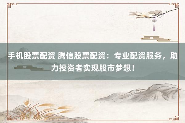 手机股票配资 腾信股票配资：专业配资服务，助力投资者实现股市梦想！