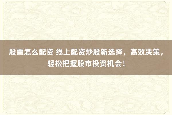 股票怎么配资 线上配资炒股新选择，高效决策，轻松把握股市投资机会！