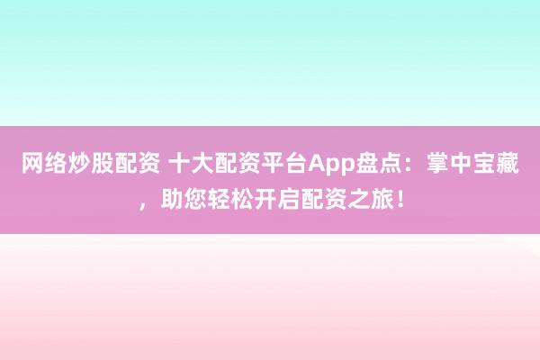 网络炒股配资 十大配资平台App盘点：掌中宝藏，助您轻松开启配资之旅！