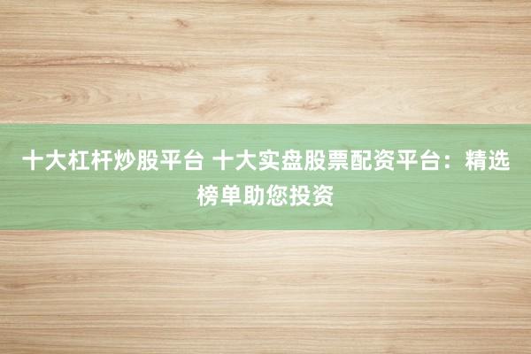 十大杠杆炒股平台 十大实盘股票配资平台：精选榜单助您投资