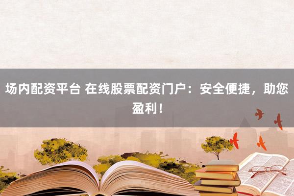 场内配资平台 在线股票配资门户：安全便捷，助您盈利！