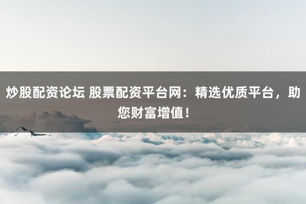 炒股配资论坛 股票配资平台网：精选优质平台，助您财富增值！