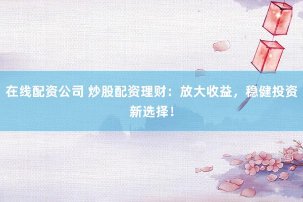 在线配资公司 炒股配资理财：放大收益，稳健投资新选择！
