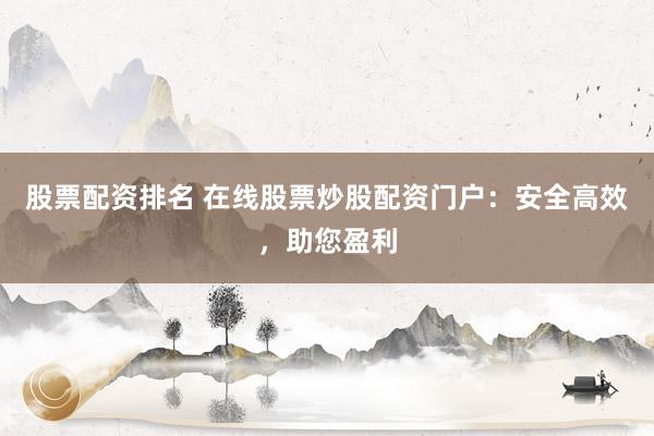 股票配资排名 在线股票炒股配资门户：安全高效，助您盈利