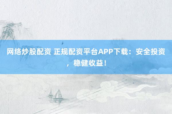网络炒股配资 正规配资平台APP下载：安全投资，稳健收益！