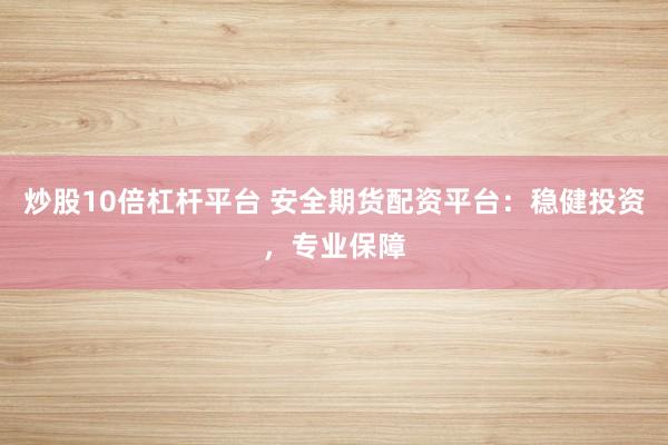 炒股10倍杠杆平台 安全期货配资平台：稳健投资，专业保障