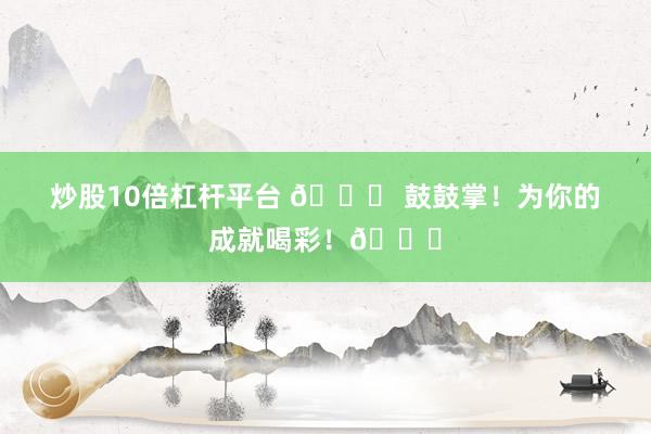 炒股10倍杠杆平台 🎉 鼓鼓掌！为你的成就喝彩！👏