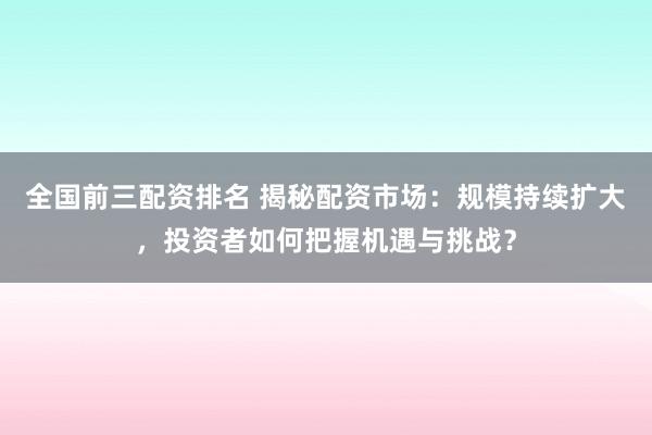 全国前三配资排名 揭秘配资市场：规模持续扩大，投资者如何把握机遇与挑战？