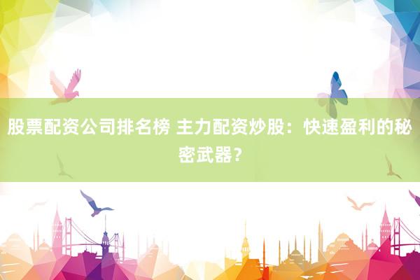 股票配资公司排名榜 主力配资炒股：快速盈利的秘密武器？