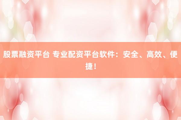 股票融资平台 专业配资平台软件：安全、高效、便捷！