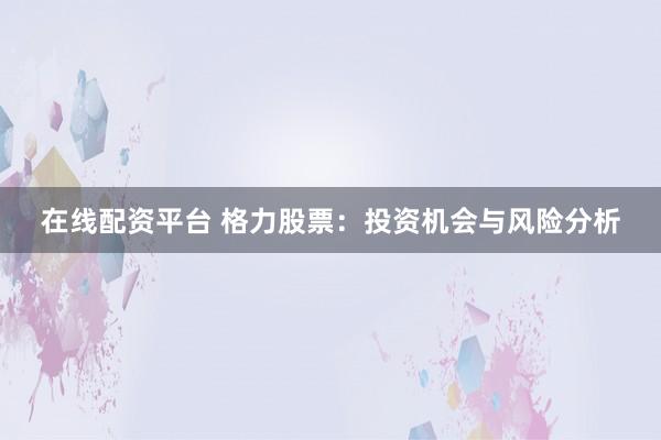 在线配资平台 格力股票：投资机会与风险分析