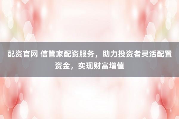 配资官网 信管家配资服务，助力投资者灵活配置资金，实现财富增值