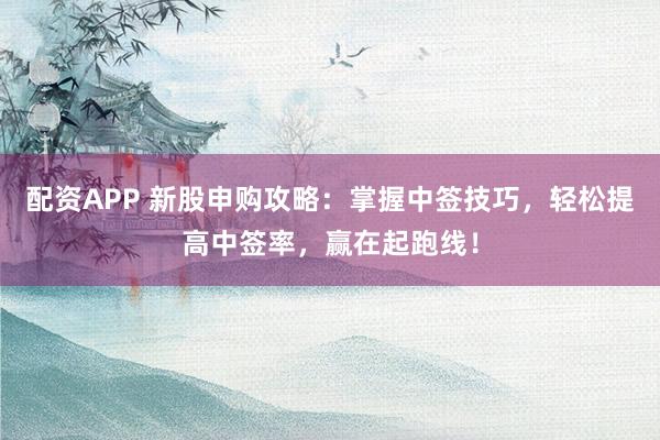 配资APP 新股申购攻略：掌握中签技巧，轻松提高中签率，赢在起跑线！
