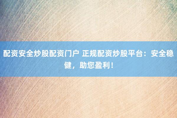 配资安全炒股配资门户 正规配资炒股平台：安全稳健，助您盈利！