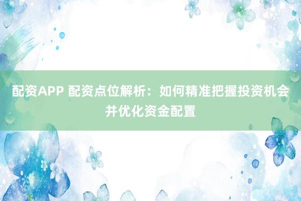 配资APP 配资点位解析：如何精准把握投资机会并优化资金配置