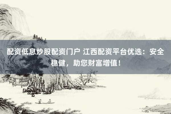 配资低息炒股配资门户 江西配资平台优选：安全稳健，助您财富增值！