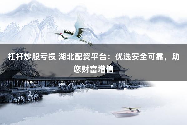 杠杆炒股亏损 湖北配资平台：优选安全可靠，助您财富增值