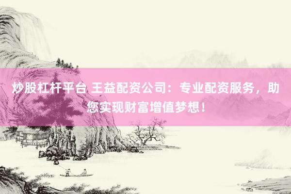 炒股杠杆平台 王益配资公司：专业配资服务，助您实现财富增值梦想！