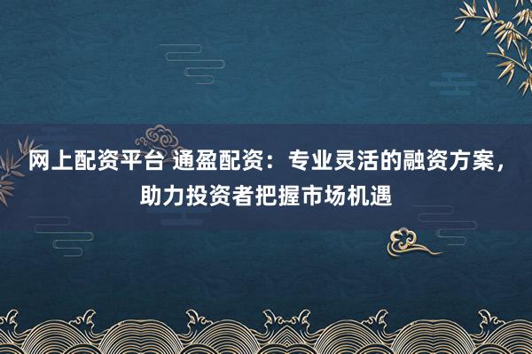 网上配资平台 通盈配资：专业灵活的融资方案，助力投资者把握市场机遇
