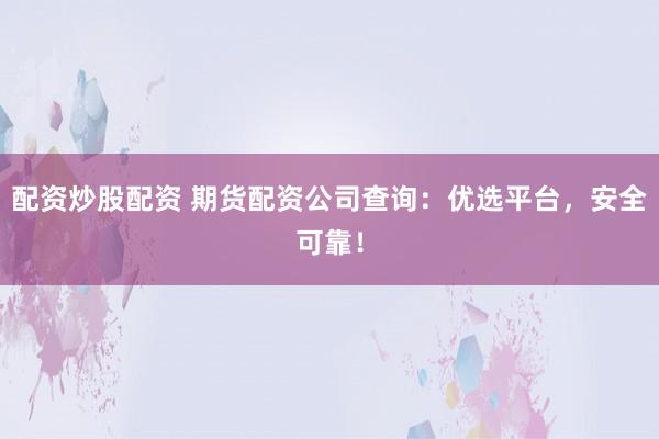 配资炒股配资 期货配资公司查询：优选平台，安全可靠！