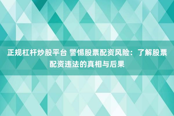 正规杠杆炒股平台 警惕股票配资风险：了解股票配资违法的真相与后果