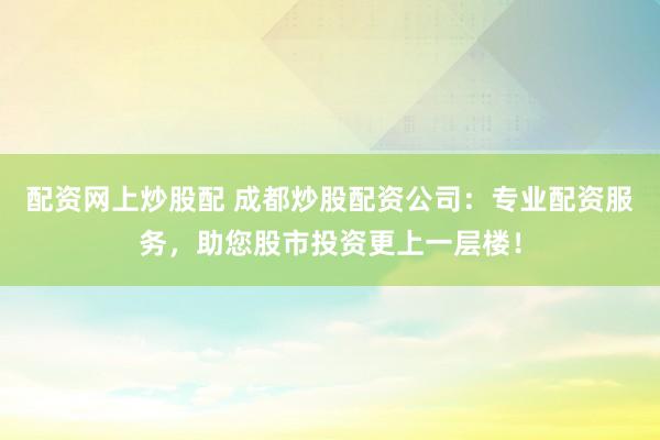 配资网上炒股配 成都炒股配资公司：专业配资服务，助您股市投资更上一层楼！