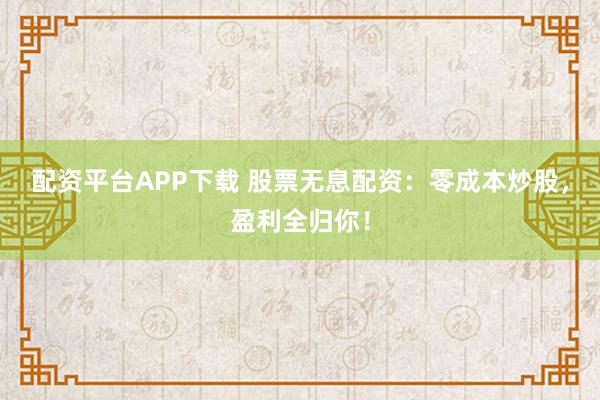 配资平台APP下载 股票无息配资：零成本炒股，盈利全归你！