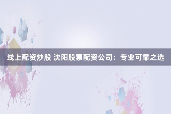 线上配资炒股 沈阳股票配资公司：专业可靠之选