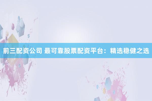 前三配资公司 最可靠股票配资平台：精选稳健之选