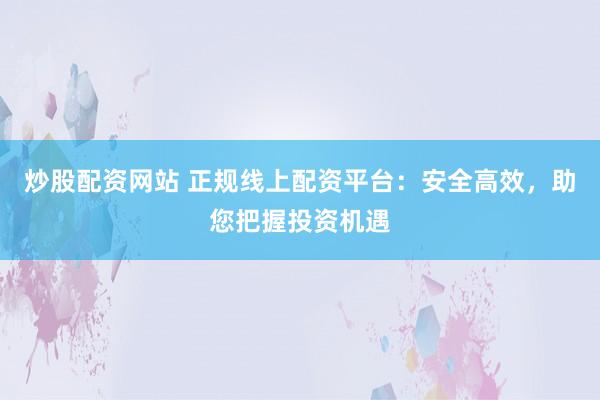 炒股配资网站 正规线上配资平台：安全高效，助您把握投资机遇