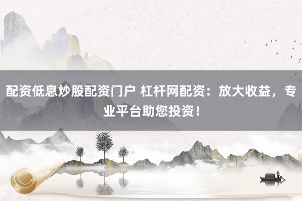 配资低息炒股配资门户 杠杆网配资：放大收益，专业平台助您投资！