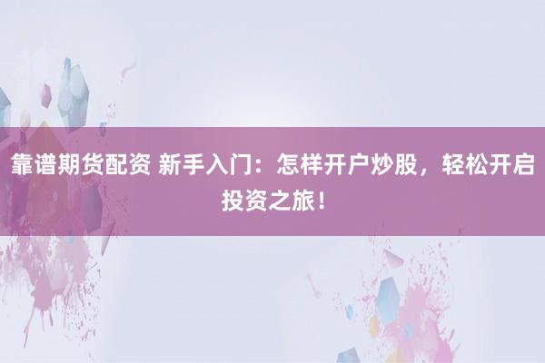 靠谱期货配资 新手入门：怎样开户炒股，轻松开启投资之旅！