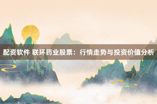 配资软件 联环药业股票：行情走势与投资价值分析