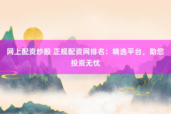 网上配资炒股 正规配资网排名：精选平台，助您投资无忧