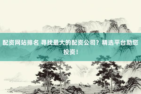 配资网站排名 寻找最大的配资公司？精选平台助您投资！