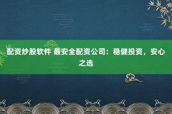 配资炒股软件 最安全配资公司：稳健投资，安心之选