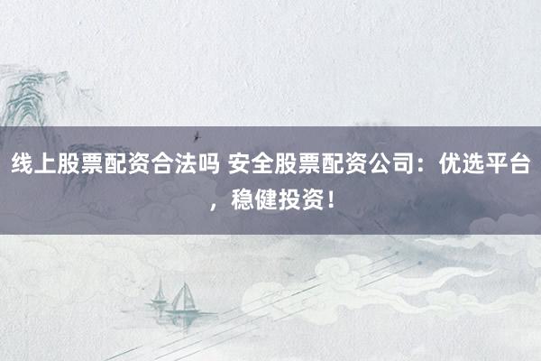 线上股票配资合法吗 安全股票配资公司：优选平台，稳健投资！
