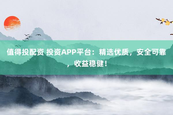 值得投配资 投资APP平台：精选优质，安全可靠，收益稳健！