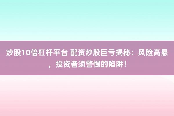 炒股10倍杠杆平台 配资炒股巨亏揭秘：风险高悬，投资者须警惕的陷阱！