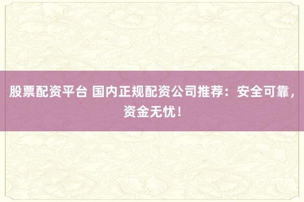 股票配资平台 国内正规配资公司推荐：安全可靠，资金无忧！