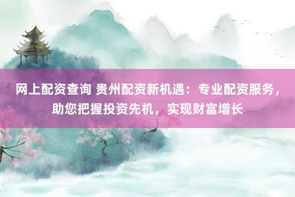 网上配资查询 贵州配资新机遇：专业配资服务，助您把握投资先机，实现财富增长