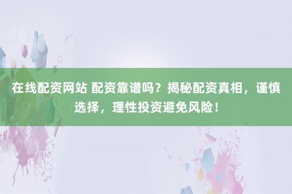 在线配资网站 配资靠谱吗？揭秘配资真相，谨慎选择，理性投资避免风险！